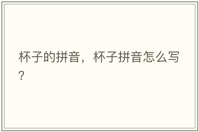 杯子的拼音，杯子拼音怎么寫(xiě)？