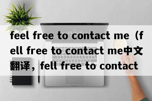 feel free to contact me（fell free to contact me中文翻譯，fell free to contact me是什么意思，fell free to contac