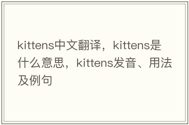 kittens中文翻譯，kittens是什么意思，kittens發(fā)音、用法及例句