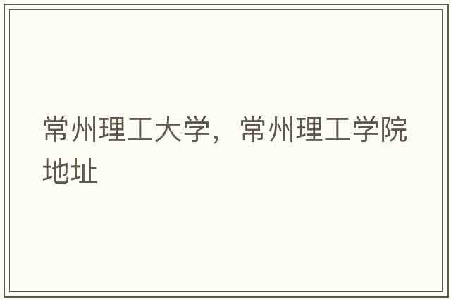 常州理工大學(xué)，常州理工學(xué)院地址