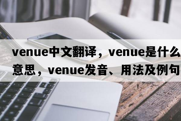 venue中文翻譯，venue是什么意思，venue發(fā)音、用法及例句