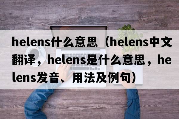 helens什么意思（helens中文翻譯，helens是什么意思，helens發(fā)音、用法及例句）
