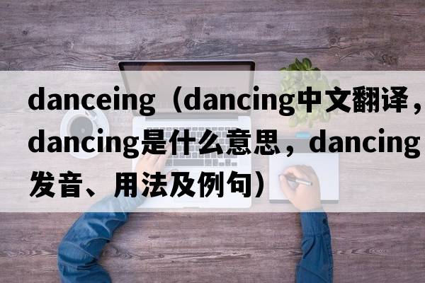 danceing（dancing中文翻譯，dancing是什么意思，dancing發(fā)音、用法及例句）