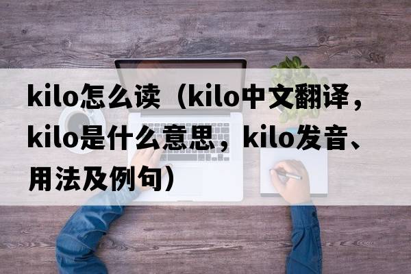 kilo怎么讀（Kilo中文翻譯，Kilo是什么意思，Kilo發(fā)音、用法及例句）