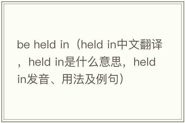 be held in（held in中文翻譯，held in是什么意思，held in發(fā)音、用法及例句）