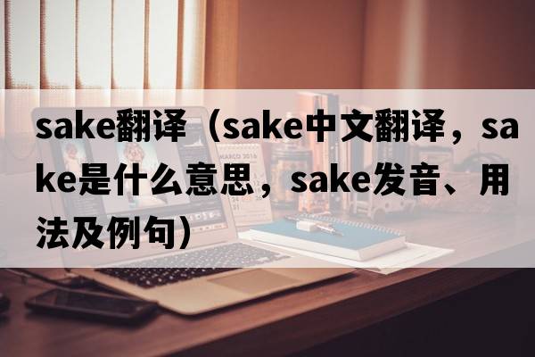 sake翻譯（sake中文翻譯，sake是什么意思，sake發(fā)音、用法及例句）