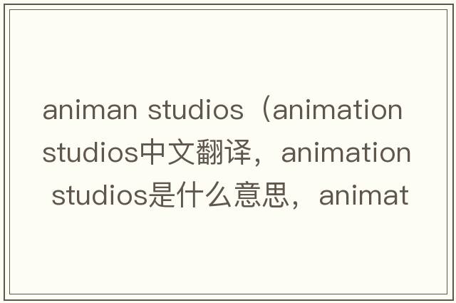 animan studios（animation studios中文翻譯，animation studios是什么意思，animation studios發(fā)音、用法及例句）