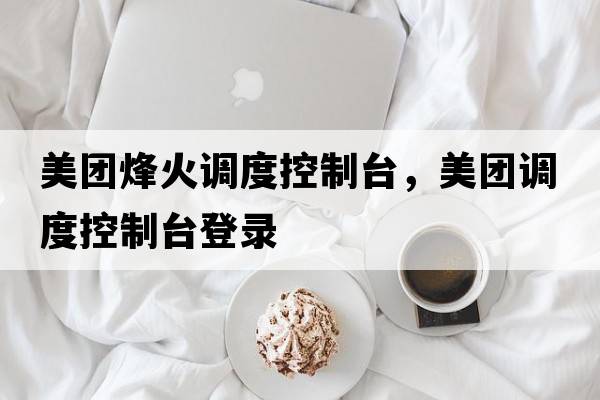 美團烽火調度控制臺，美團調度控制臺登錄