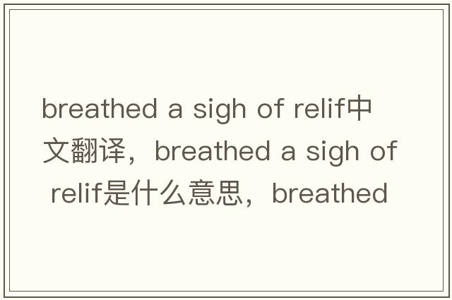 breathed a sigh of relif中文翻譯，breathed a sigh of relif是什么意思，breathed a sigh of relif發(fā)音、用法及例句