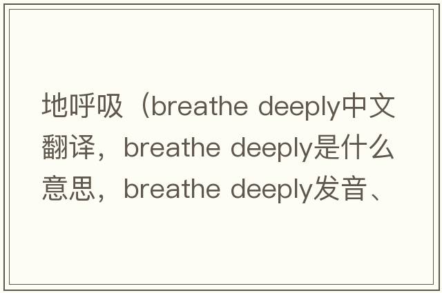 地呼吸（breathe deeply中文翻譯，breathe deeply是什么意思，breathe deeply發(fā)音、用法及例句）