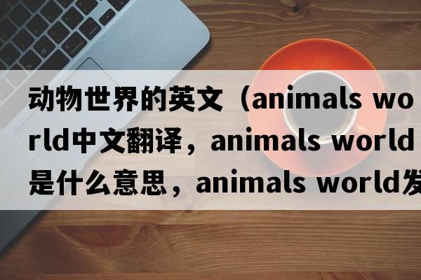 動(dòng)物世界的英文（animals world中文翻譯，animals world是什么意思，animals world發(fā)音、用法及例句）