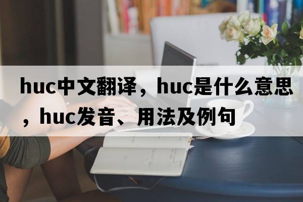 huc中文翻譯，huc是什么意思，huc發(fā)音、用法及例句