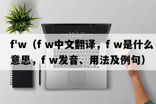 f'w（f w中文翻譯，f w是什么意思，f w發(fā)音、用法及例句）
