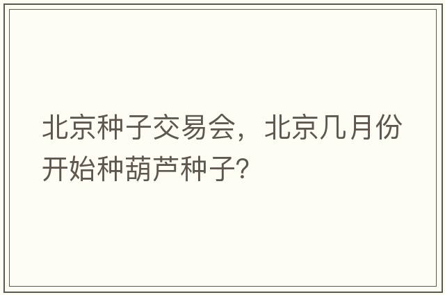 北京種子交易會(huì )，北京幾月份開(kāi)始種葫蘆種子？
