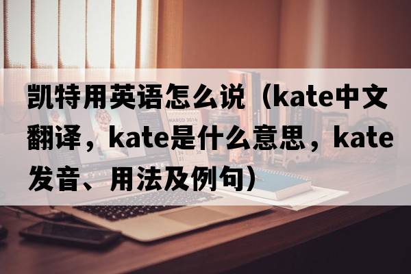 凱特用英語(yǔ)怎么說(shuō)（Kate中文翻譯，Kate是什么意思，Kate發(fā)音、用法及例句）