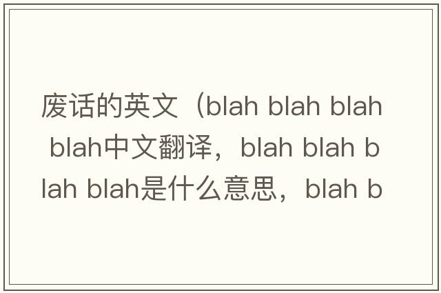 廢話(huà)的英文（blah blah blah blah中文翻譯，blah blah blah blah是什么意思，blah blah blah blah發(fā)音、用法及例句）