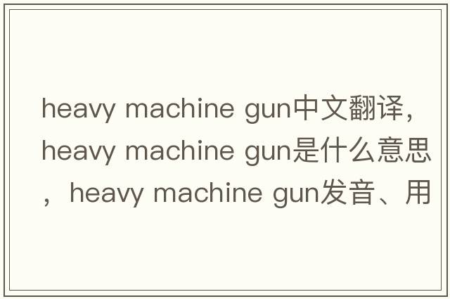 heavy machine gun中文翻譯，heavy machine gun是什么意思，heavy machine gun發(fā)音、用法及例句