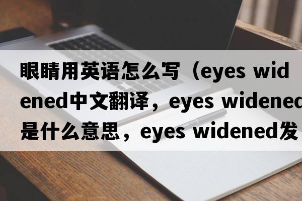 眼睛用英語(yǔ)怎么寫(xiě)（eyes widened中文翻譯，eyes widened是什么意思，eyes widened發(fā)音、用法及例句）