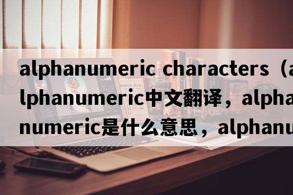 alphanumeric characters（alphanumeric中文翻譯，alphanumeric是什么意思，alphanumeric發(fā)音、用法及例句）