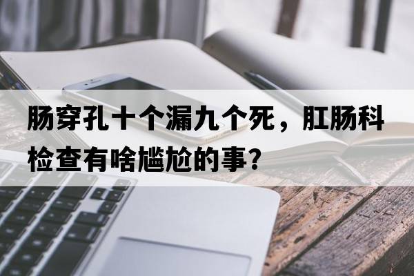 腸穿孔十個(gè)漏九個(gè)死，肛腸科檢查有啥尷尬的事？