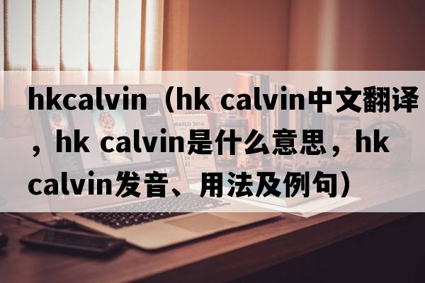 hkcalvin（hk calvin中文翻譯，hk calvin是什么意思，hk calvin發(fā)音、用法及例句）