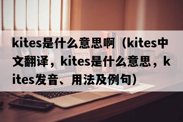 kites是什么意思?。╧ites中文翻譯，kites是什么意思，kites發(fā)音、用法及例句）