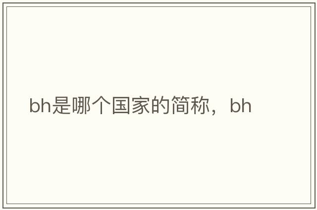 bh是哪個(gè)國家的簡(jiǎn)稱(chēng)，bh