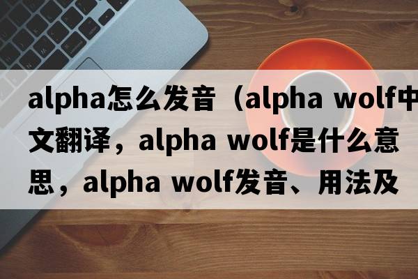 alpha怎么發(fā)音（alpha wolf中文翻譯，alpha wolf是什么意思，alpha wolf發(fā)音、用法及例句）