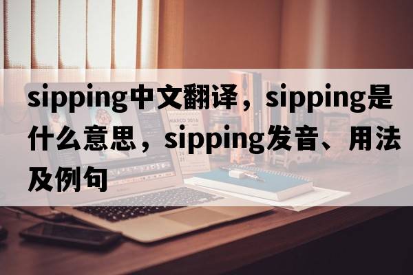 sipping中文翻譯，sipping是什么意思，sipping發(fā)音、用法及例句