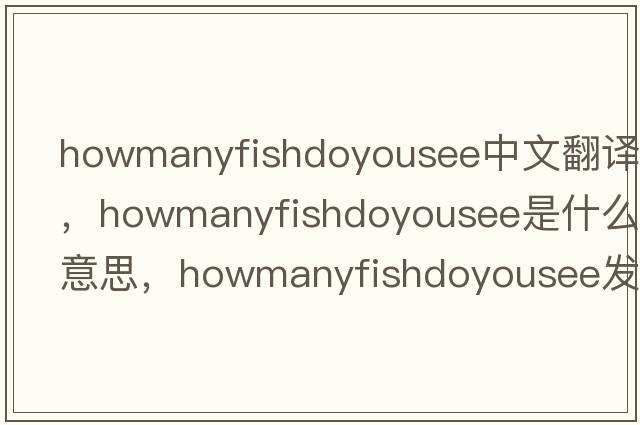 howmanyfishdoyousee中文翻譯，howmanyfishdoyousee是什么意思，howmanyfishdoyousee發(fā)音、用法及例句