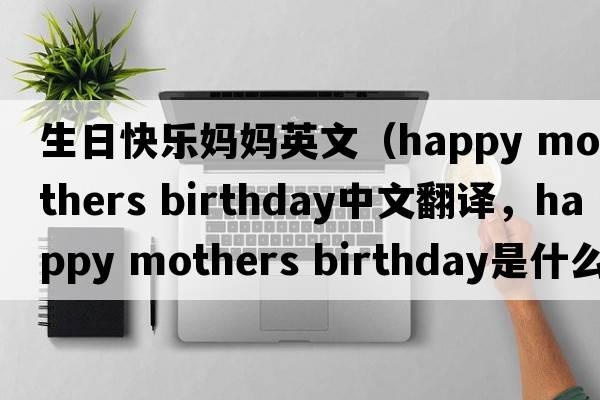 生日快樂(lè )媽媽英文（happy mothers birthday中文翻譯，happy mothers birthday是什么意思，happy mothers birthday發(fā)音、用法及例句）