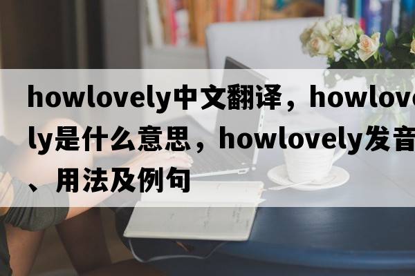 howlovely中文翻譯，howlovely是什么意思，howlovely發(fā)音、用法及例句