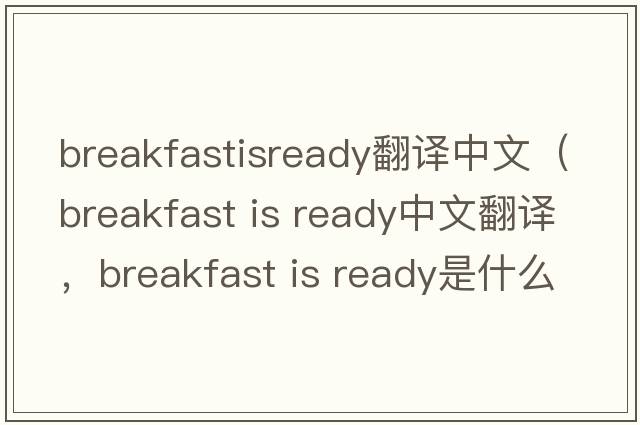 breakfastisready翻譯中文（breakfast is ready中文翻譯，breakfast is ready是什么意思，breakfast is ready發(fā)音、用法及例句）