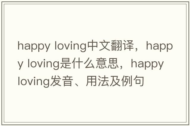 happy loving中文翻譯，happy loving是什么意思，happy loving發(fā)音、用法及例句