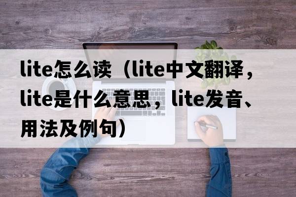 lite怎么讀（lite中文翻譯，lite是什么意思，lite發(fā)音、用法及例句）
