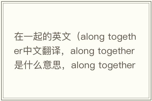 在一起的英文（along together中文翻譯，along together是什么意思，along together發(fā)音、用法及例句）