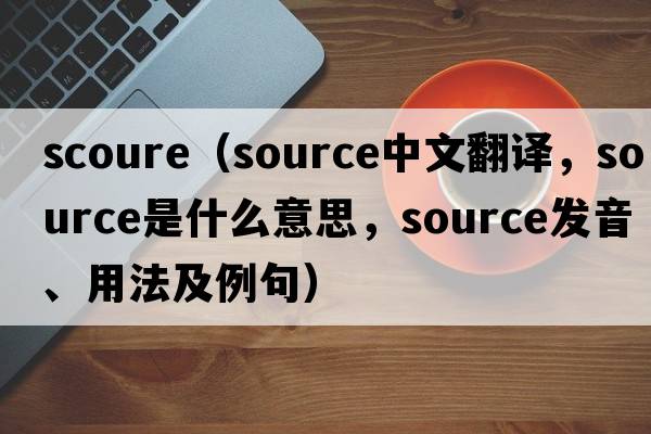Scoure（source中文翻譯，source是什么意思，source發(fā)音、用法及例句）