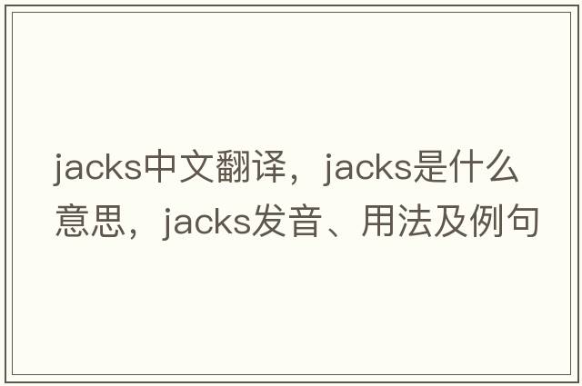 jacks中文翻譯，jacks是什么意思，jacks發(fā)音、用法及例句