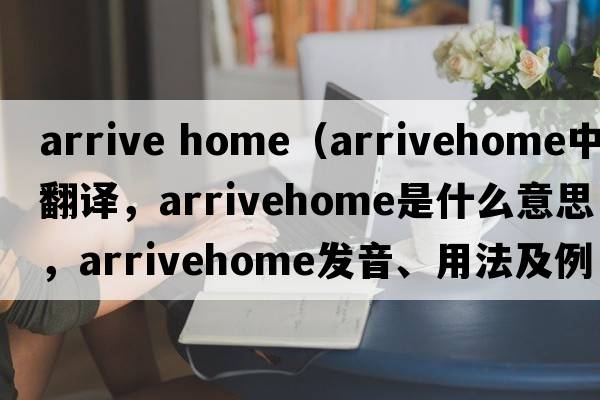 arrive home（arrivehome中文翻譯，arrivehome是什么意思，arrivehome發(fā)音、用法及例句）