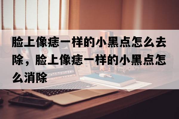臉上像痣一樣的小黑點(diǎn)怎么去除，臉上像痣一樣的小黑點(diǎn)怎么消除