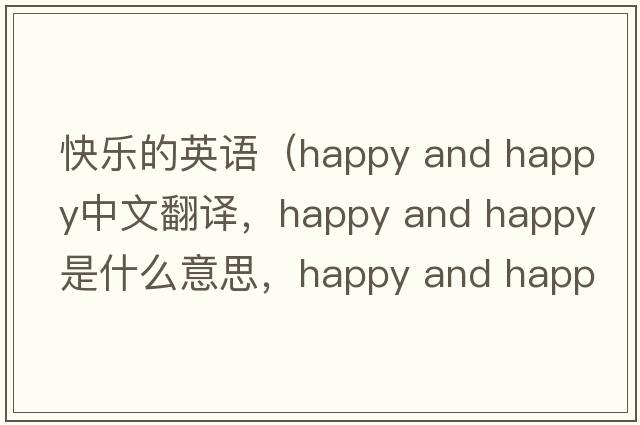 快樂(lè )的英語(yǔ)（happy and happy中文翻譯，happy and happy是什么意思，happy and happy發(fā)音、用法及例句）