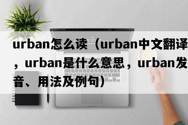 urban怎么讀（urban中文翻譯，urban是什么意思，urban發(fā)音、用法及例句）