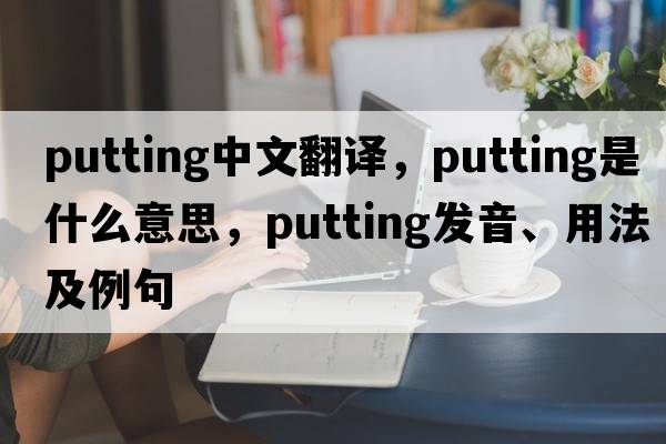 putting中文翻譯，putting是什么意思，putting發(fā)音、用法及例句