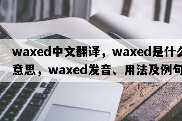 waxed中文翻譯，waxed是什么意思，waxed發(fā)音、用法及例句