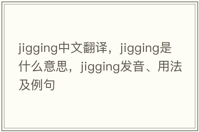 jigging中文翻譯，jigging是什么意思，jigging發(fā)音、用法及例句