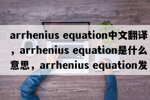 arrhenius equation中文翻譯，arrhenius equation是什么意思，arrhenius equation發(fā)音、用法及例句