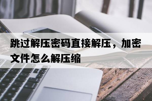 跳過(guò)解壓密碼直接解壓，加密文件怎么解壓縮
