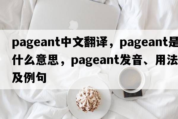 pageant中文翻譯，pageant是什么意思，pageant發(fā)音、用法及例句