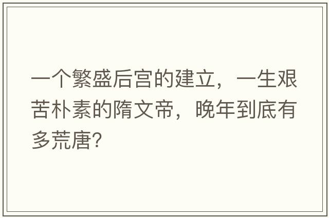 一個(gè)繁盛后宮的建立，一生艱苦樸素的隋文帝，晚年到底有多荒唐？