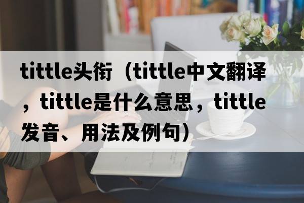 tittle頭銜（tittle中文翻譯，tittle是什么意思，tittle發(fā)音、用法及例句）